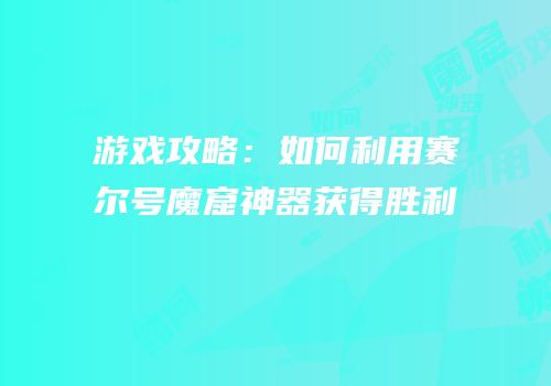 游戏攻略：如何利用赛尔号魔窟神器获得胜利