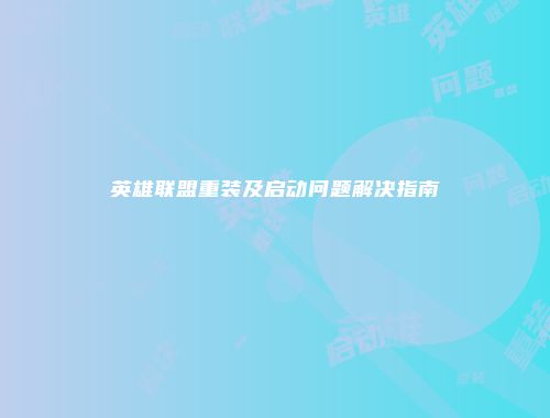 英雄联盟重装及启动问题解决指南