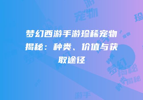 梦幻西游手游珍稀宠物揭秘：种类、价值与获取途径