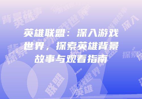 英雄联盟：深入游戏世界，探索英雄背景故事与观看指南