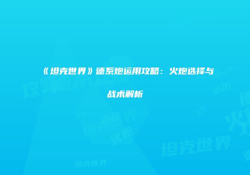 《坦克世界》德系炮运用攻略：火炮选择与战术解析