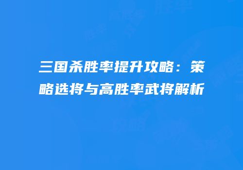 三国杀胜率提升攻略：策略选将与高胜率武将解析