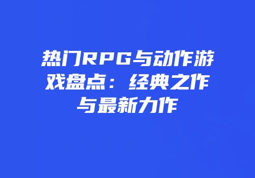 热门RPG与动作游戏盘点：经典之作与最新力作