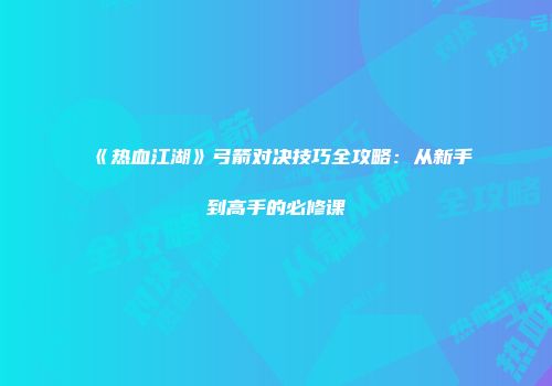 《热血江湖》弓箭对决技巧全攻略：从新手到高手的必修课