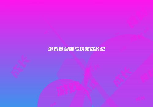 游戏食材库与玩家成长记