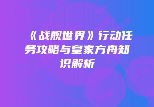 《战舰世界》行动任务攻略与皇家方舟知识解析