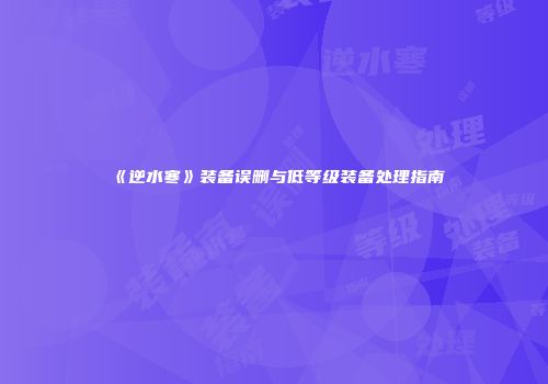 《逆水寒》装备误删与低等级装备处理指南