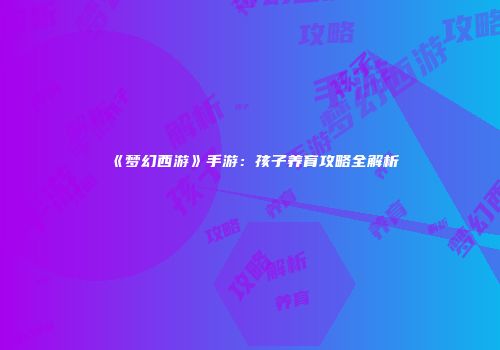 《梦幻西游》手游：孩子养育攻略全解析