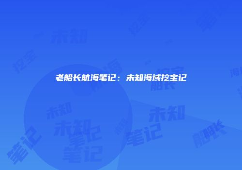 老船长航海笔记：未知海域挖宝记