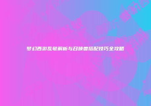 梦幻西游乱敏解析与召唤兽搭配技巧全攻略