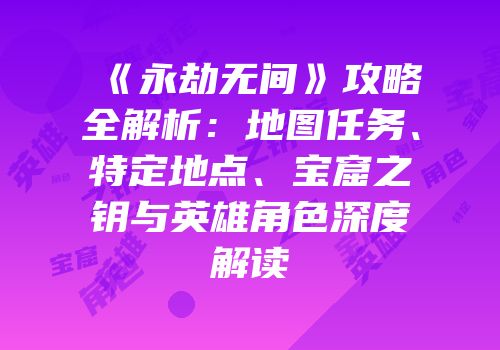 《永劫无间》攻略全解析：地图任务、特定地点、宝窟之钥与英雄角色深度解读