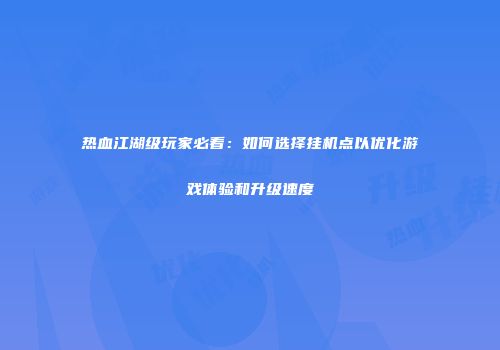 热血江湖级玩家必看：如何选择挂机点以优化游戏体验和升级速度