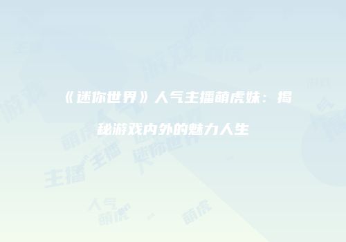 《迷你世界》人气主播萌虎妹：揭秘游戏内外的魅力人生