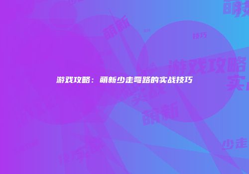 游戏攻略：萌新少走弯路的实战技巧