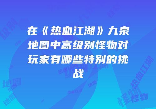 在《热血江湖》九泉地图中高级别怪物对玩家有哪些特别的挑战
