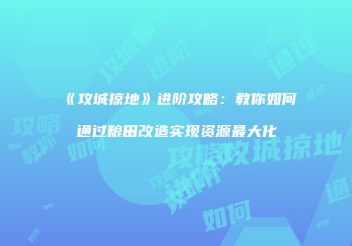 《攻城掠地》进阶攻略：教你如何通过粮田改造实现资源最大化