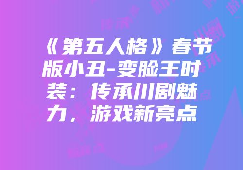 《第五人格》春节版小丑-变脸王时装：传承川剧魅力，游戏新亮点