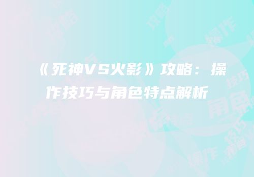 《死神VS火影》攻略：操作技巧与角色特点解析