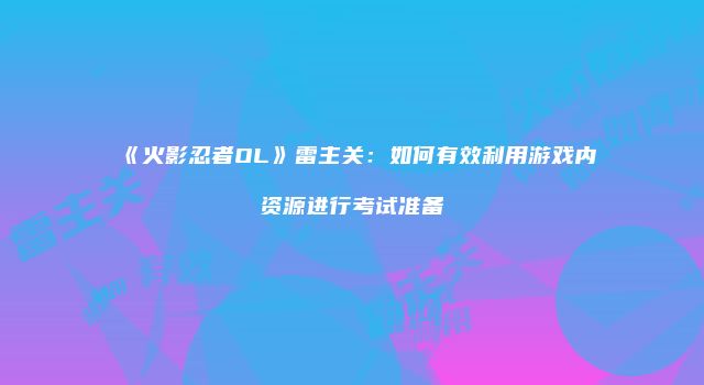 《火影忍者OL》雷主关：如何有效利用游戏内资源进行考试准备