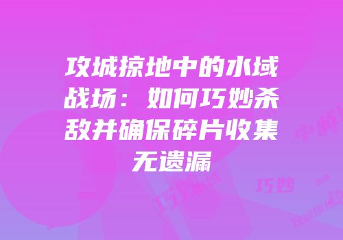 攻城掠地中的水域战场：如何巧妙杀敌并确保碎片收集无遗漏