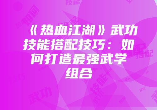 《热血江湖》武功技能搭配技巧:如何打造最强武学组合