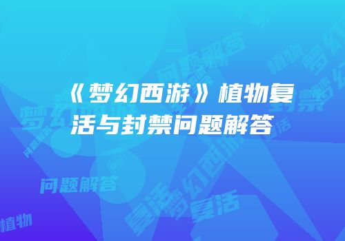 《梦幻西游》植物复活与封禁问题解答