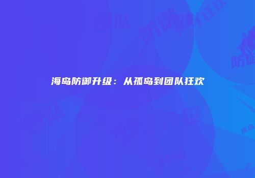 海岛防御升级：从孤岛到团队狂欢