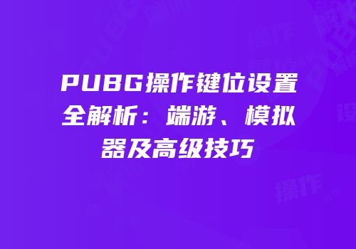 PUBG操作键位设置全解析：端游、模拟器及高级技巧