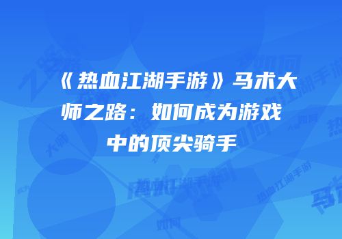 《热血江湖手游》马术大师之路：如何成为游戏中的顶尖骑手