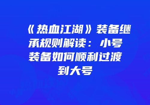 《热血江湖》装备继承规则解读：小号装备如何顺利过渡到大号