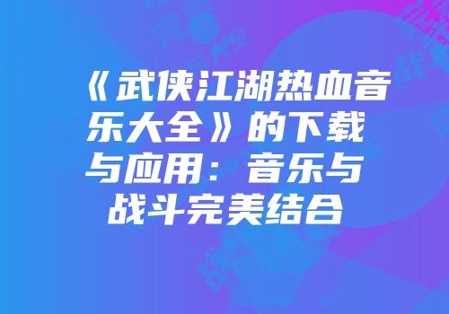 《武侠江湖热血音乐大全》的下载与应用：音乐与战斗完美结合