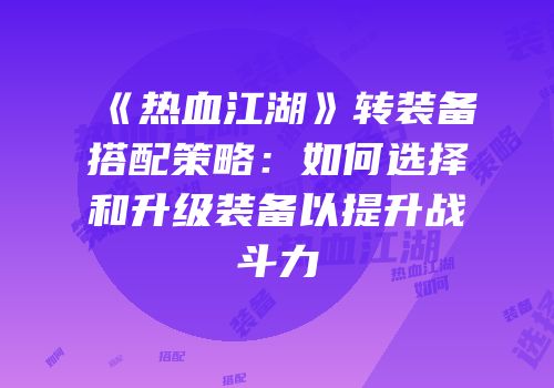 《热血江湖》转装备搭配策略：如何选择和升级装备以提升战斗力