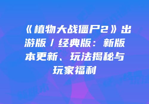 《植物大战僵尸2》出游版／经典版：新版本更新、玩法揭秘与玩家福利