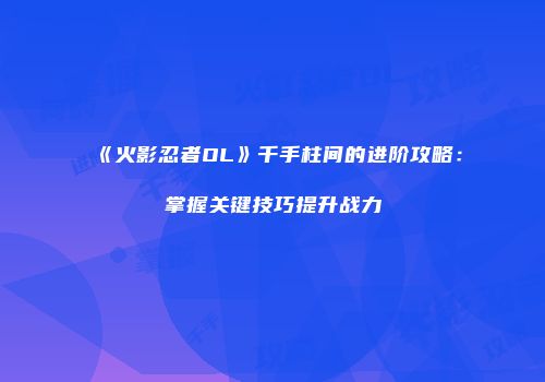 《火影忍者OL》千手柱间的进阶攻略：掌握关键技巧提升战力