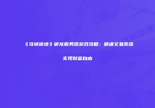 《攻城掠地》御龙服务器游戏攻略：精通交易系统实现财富自由