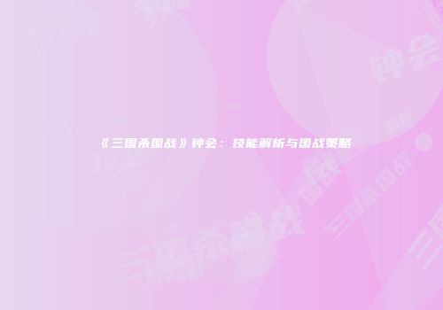 《三国杀国战》钟会：技能解析与国战策略