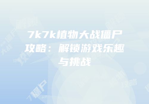 7k7k植物大战僵尸攻略：解锁游戏乐趣与挑战