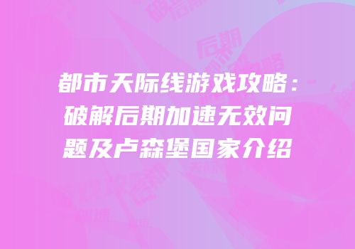 都市天际线游戏攻略：破解后期加速无效问题及卢森堡国家介绍