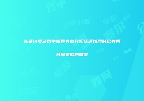在赛尔号游戏中如何有效分配资源以同时培养两只同类型的精灵
