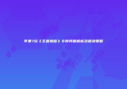 苹果7玩《王者荣耀》卡顿问题解析及解决策略