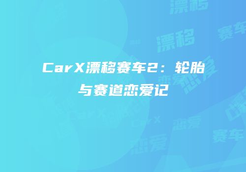 CarX漂移赛车2：轮胎与赛道恋爱记