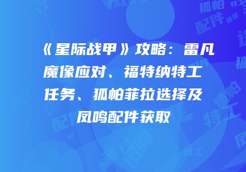 《星际战甲》攻略：雷凡魔像应对、福特纳特工任务、狐帕菲拉选择及凤鸣配件获取