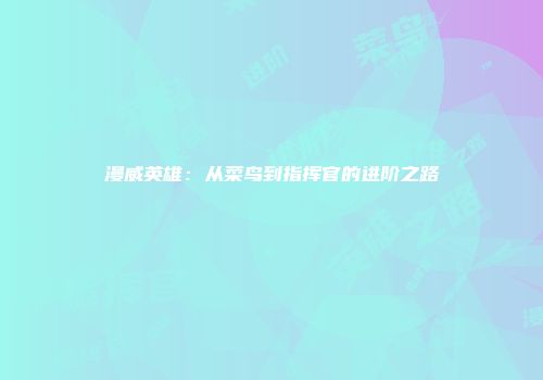 漫威英雄：从菜鸟到指挥官的进阶之路