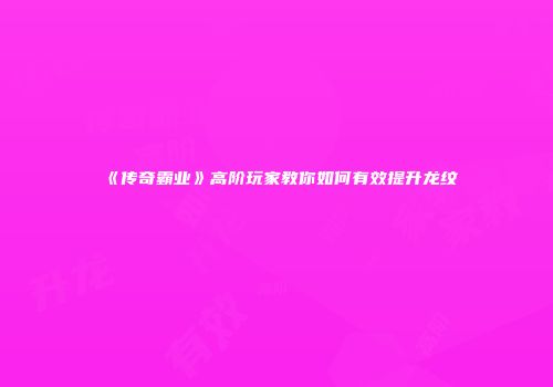 《传奇霸业》高阶玩家教你如何有效提升龙纹