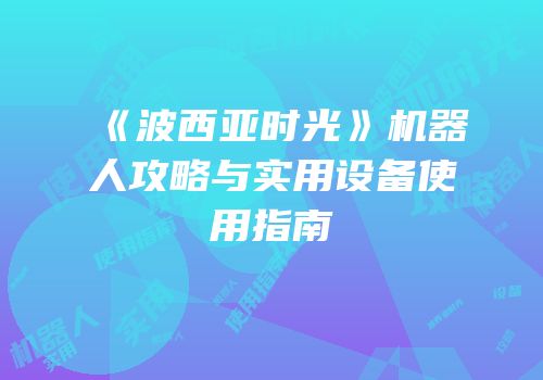 《波西亚时光》机器人攻略与实用设备使用指南