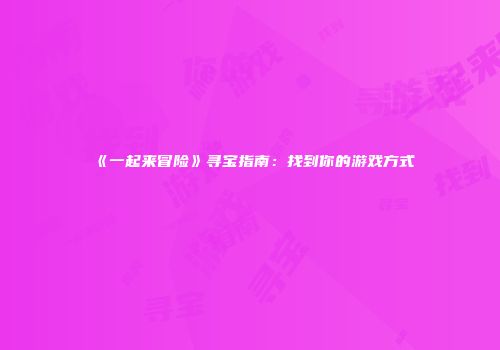 《一起来冒险》寻宝指南：找到你的游戏方式