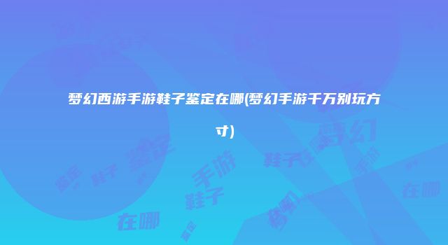 梦幻西游手游鞋子鉴定在哪(梦幻手游千万别玩方寸)
