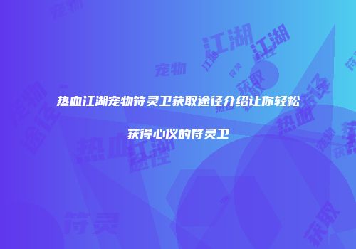 热血江湖宠物符灵卫获取途径介绍让你轻松获得心仪的符灵卫