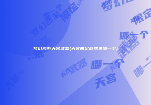 梦幻西游天宫武器(天宫限定武器选哪一个)