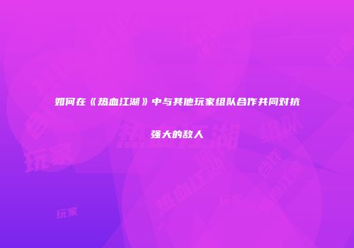 如何在《热血江湖》中与其他玩家组队合作共同对抗强大的敌人